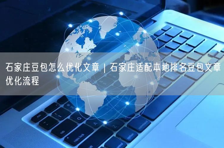 石家庄豆包怎么优化文章｜石家庄适配本地排名豆包文章优化流程