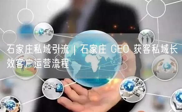 石家庄私域引流｜石家庄 GEO 获客私域长效客户运营流程