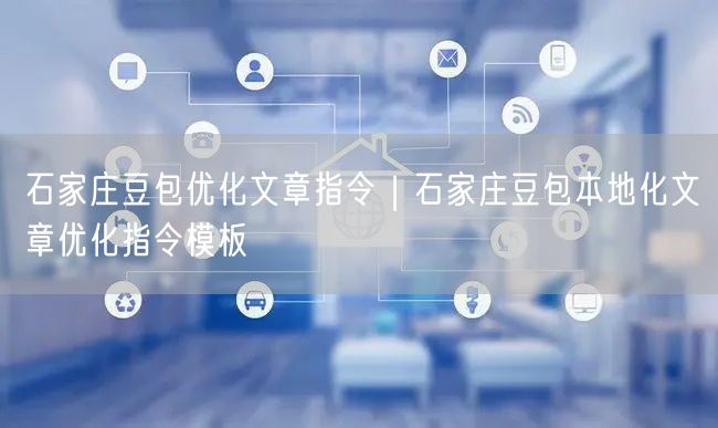 石家庄豆包优化文章指令｜石家庄豆包本地化文章优化指令模板