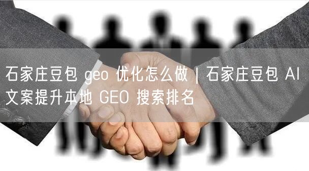 石家庄豆包 geo 优化怎么做｜石家庄豆包 AI 文案提升本地 GEO 搜索排名