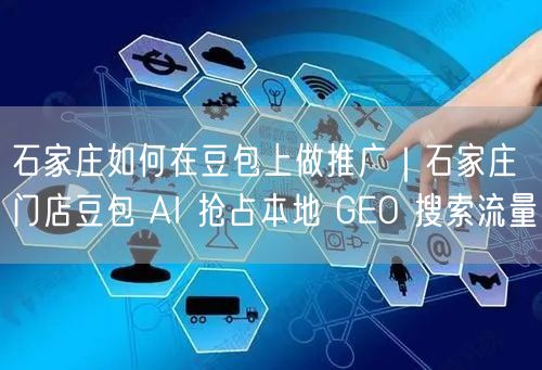 石家庄如何在豆包上做推广｜石家庄门店豆包 AI 抢占本地 GEO 搜索流量