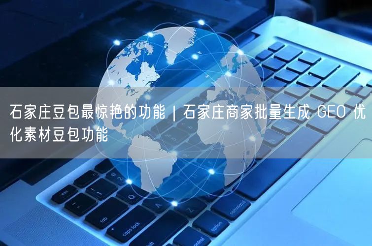 石家庄豆包最惊艳的功能｜石家庄商家批量生成 GEO 优化素材豆包功能