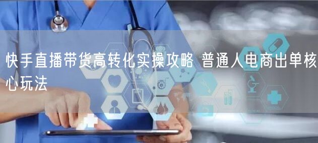 快手直播带货高转化实操攻略 普通人电商出单核心玩法
