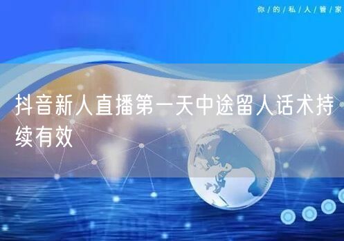 抖音新人直播首日：中途留人话术与互动技巧大公开