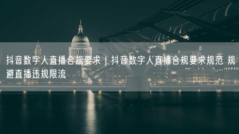 粉刷客--抖音数字人直播合规要求规范 规避直播违规限流
