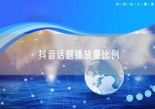 抖音话题播放量比例