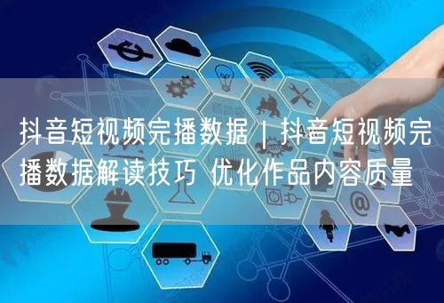 抖音短视频完播数据｜抖音短视频完播数据解读技巧 优化作品内容质量