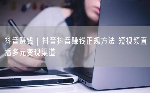 抖音赚钱｜抖音抖音赚钱正规方法 短视频直播多元变现渠道