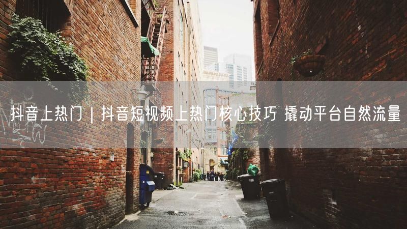 抖音上热门｜抖音短视频上热门核心技巧 撬动平台自然流量