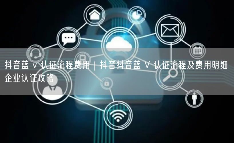 抖音蓝 v 认证流程费用｜抖音抖音蓝 V 认证流程及费用明细 企业认证攻略
