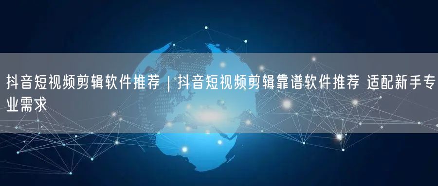 抖音短视频剪辑软件推荐｜抖音短视频剪辑靠谱软件推荐 适配新手专业需求