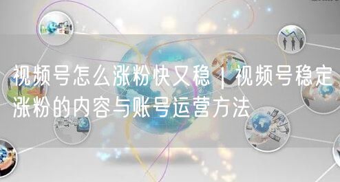 视频号怎么涨粉快又稳｜视频号稳定涨粉的内容与账号运营方法