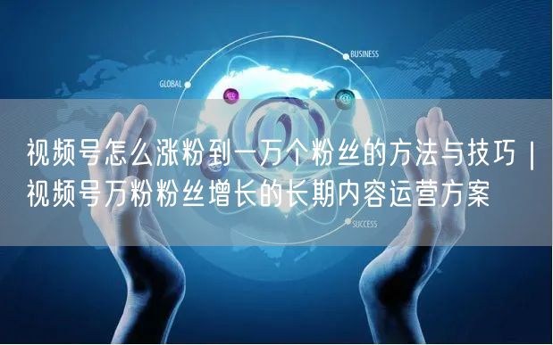 视频号怎么涨粉到一万个粉丝的方法与技巧｜视频号万粉粉丝增长的长期内容运营方案