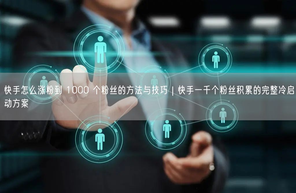 快手怎么涨粉到 1000 个粉丝的方法与技巧｜快手一千个粉丝积累的完整冷启动方案