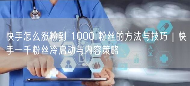 快手怎么涨粉到 1000 粉丝的方法与技巧｜快手一千粉丝冷启动与内容策略