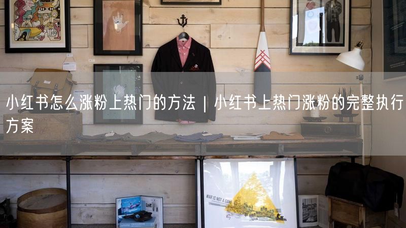 小红书怎么涨粉上热门的方法｜小红书上热门涨粉的完整执行方案