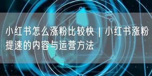 小红书怎么涨粉比较快｜小红书涨粉提速的内容与运营方法