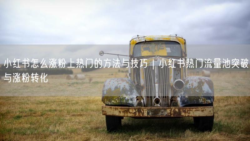 小红书怎么涨粉上热门的方法与技巧｜小红书热门流量池突破与涨粉转化