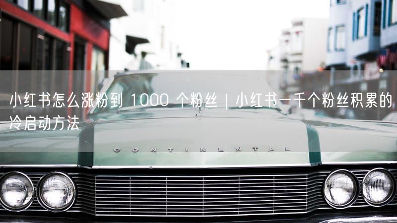 小红书怎么涨粉到 1000 个粉丝｜小红书一千个粉丝积累的冷启动方法