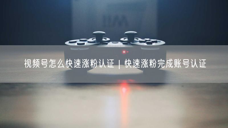 视频号怎么快速涨粉认证｜快速涨粉完成账号认证