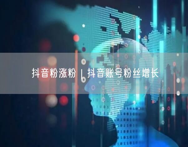 抖音粉涨粉｜抖音账号粉丝增长