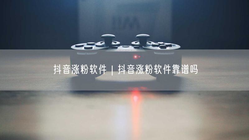 抖音涨粉软件｜抖音涨粉软件靠谱吗